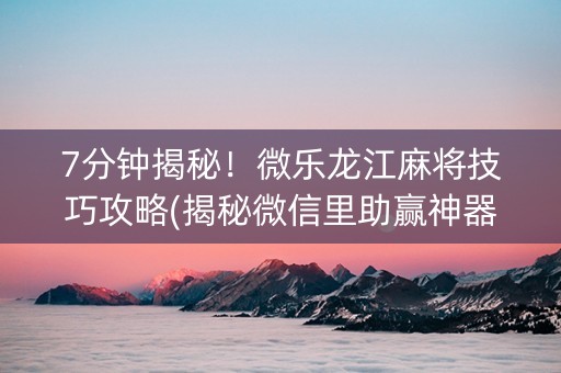 7分钟揭秘！微乐龙江麻将技巧攻略(揭秘微信里助赢神器购买)