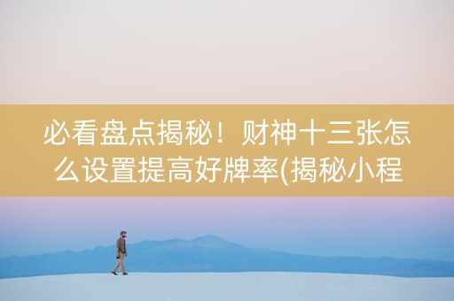 必看盘点揭秘！财神十三张怎么设置提高好牌率(揭秘小程序规律攻略)