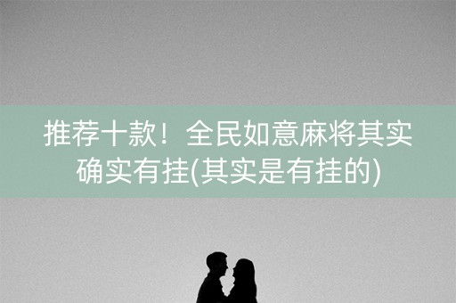 推荐十款！全民如意麻将其实确实有挂(其实是有挂的)