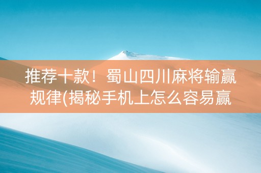 推荐十款！蜀山四川麻将输赢规律(揭秘手机上怎么容易赢)