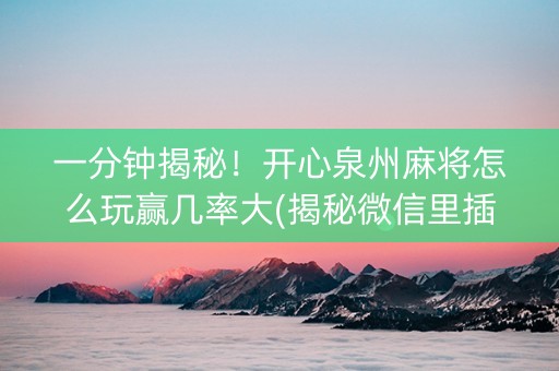 一分钟揭秘！开心泉州麻将怎么玩赢几率大(揭秘微信里插件下载)