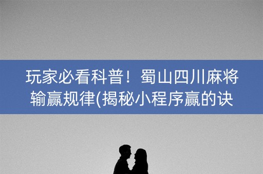 玩家必看科普！蜀山四川麻将输赢规律(揭秘小程序赢的诀窍)