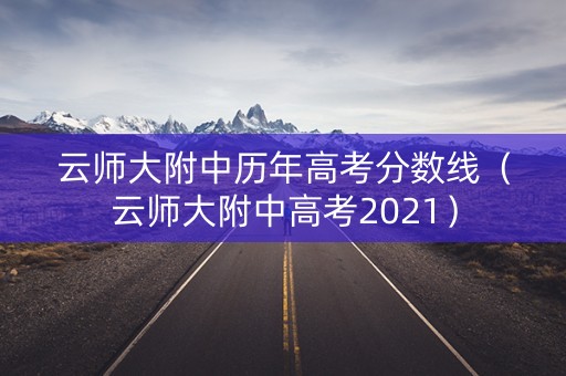 云师大附中历年高考分数线（云师大附中高考2021）