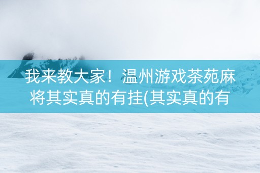我来教大家！温州游戏茶苑麻将其实真的有挂(其实真的有挂)