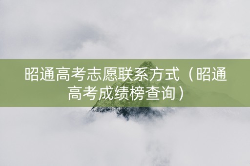 昭通高考志愿联系方式（昭通高考成绩榜查询）