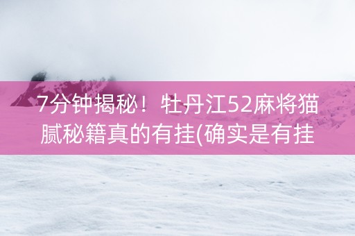 7分钟揭秘！牡丹江52麻将猫腻秘籍真的有挂(确实是有挂)