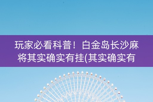 玩家必看科普！白金岛长沙麻将其实确实有挂(其实确实有挂)