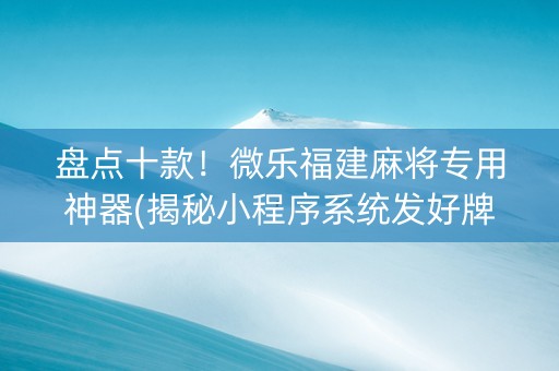 盘点十款！微乐福建麻将专用神器(揭秘小程序系统发好牌)