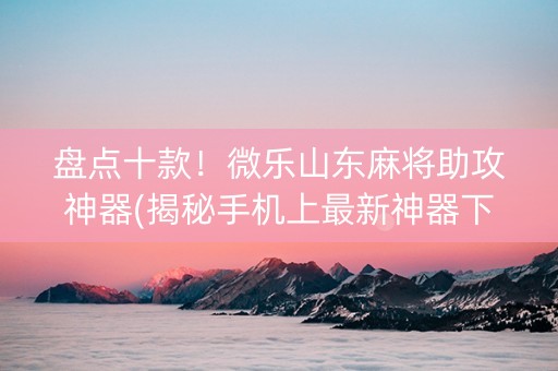 盘点十款！微乐山东麻将助攻神器(揭秘手机上最新神器下载)