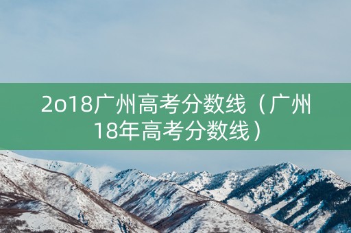 2o18广州高考分数线（广州18年高考分数线）