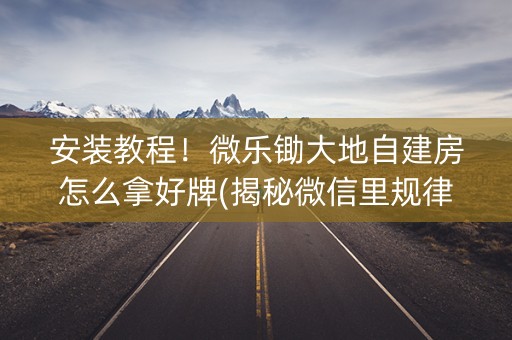 安装教程！微乐锄大地自建房怎么拿好牌(揭秘微信里规律攻略)