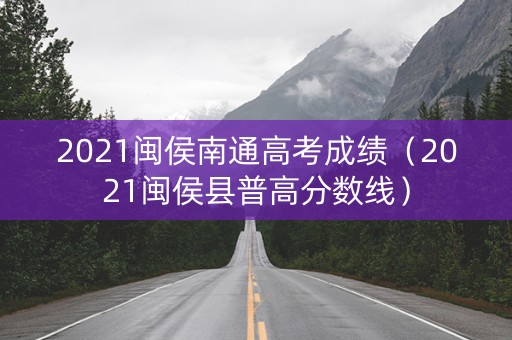 2021闽侯南通高考成绩（2021闽侯县普高分数线）