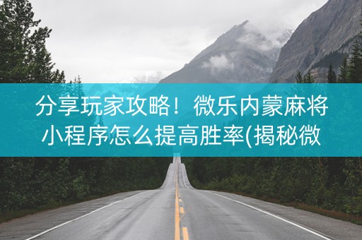 分享玩家攻略！微乐内蒙麻将小程序怎么提高胜率(揭秘微信里提高胜率)
