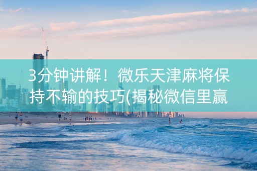 3分钟讲解！微乐天津麻将保持不输的技巧(揭秘微信里赢牌的技巧)