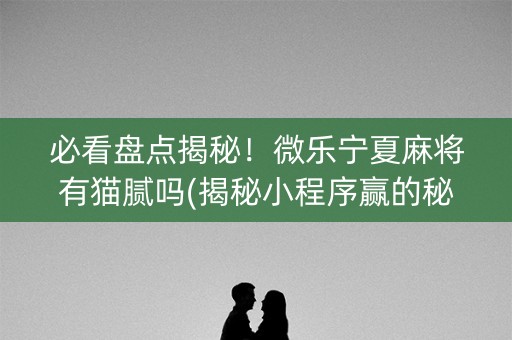 必看盘点揭秘！微乐宁夏麻将有猫腻吗(揭秘小程序赢的秘诀)