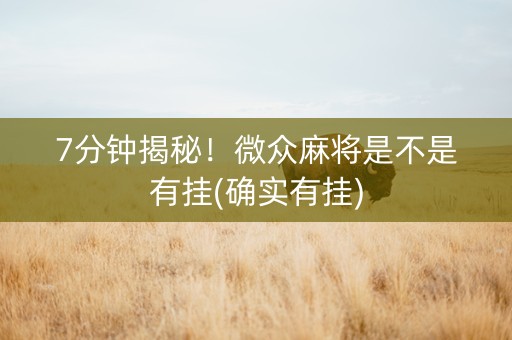 7分钟揭秘！微众麻将是不是有挂(确实有挂)