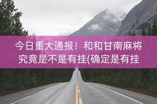今日重大通报！和和甘南麻将究竟是不是有挂(确定是有挂)