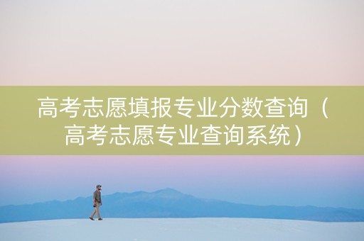 高考志愿填报专业分数查询（高考志愿专业查询系统）