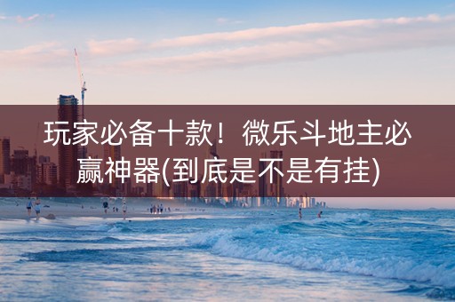 玩家必备十款！微乐斗地主必赢神器(到底是不是有挂)