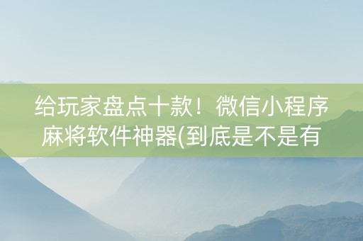 给玩家盘点十款！微信小程序麻将软件神器(到底是不是有挂)
