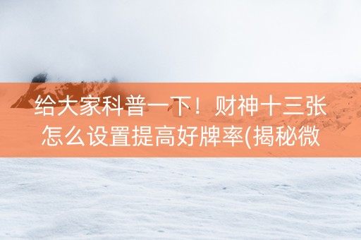 给大家科普一下！财神十三张怎么设置提高好牌率(揭秘微信里赢的诀窍)