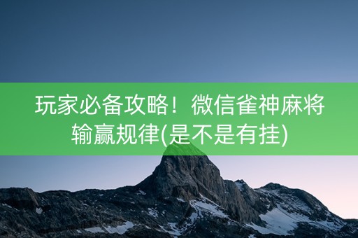 玩家必备攻略！微信雀神麻将输赢规律(是不是有挂)