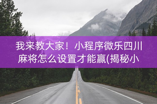 我来教大家！小程序微乐四川麻将怎么设置才能赢(揭秘小程序胡牌技巧)
