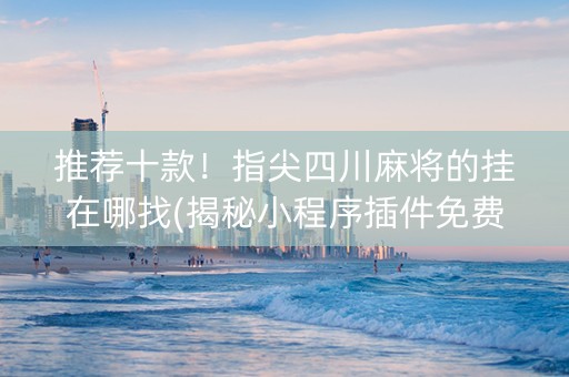 推荐十款！指尖四川麻将的挂在哪找(揭秘小程序插件免费)