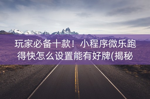 玩家必备十款！小程序微乐跑得快怎么设置能有好牌(揭秘微信里系统发好牌)