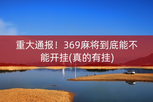 重大通报！369麻将到底能不能开挂(真的有挂)
