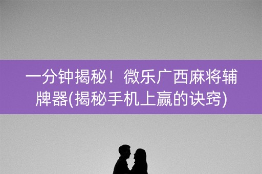 一分钟揭秘！微乐广西麻将辅牌器(揭秘手机上赢的诀窍)