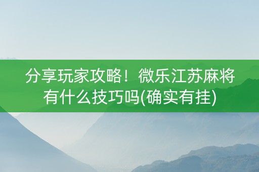 分享玩家攻略！微乐江苏麻将有什么技巧吗(确实有挂)