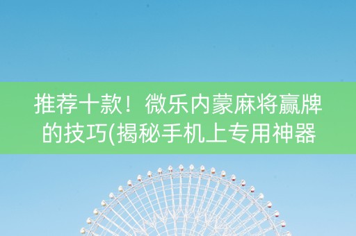 推荐十款！微乐内蒙麻将赢牌的技巧(揭秘手机上专用神器下载)
