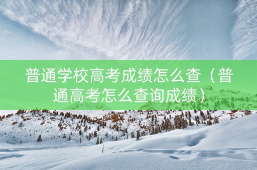 普通学校高考成绩怎么查（普通高考怎么查询成绩）