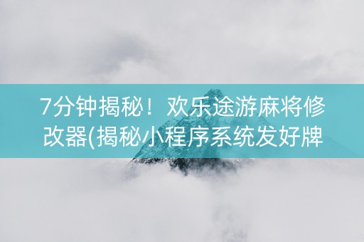 7分钟揭秘！欢乐途游麻将修改器(揭秘小程序系统发好牌)
