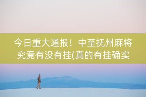 今日重大通报！中至抚州麻将究竟有没有挂(真的有挂确实有挂)