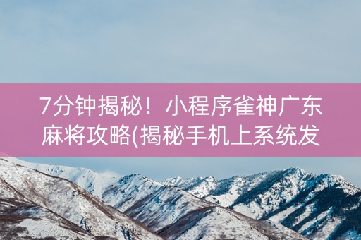 7分钟揭秘！小程序雀神广东麻将攻略(揭秘手机上系统发好牌)