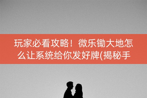 玩家必看攻略！微乐锄大地怎么让系统给你发好牌(揭秘手机上胡牌技巧)