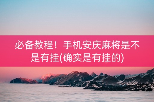 必备教程！手机安庆麻将是不是有挂(确实是有挂的)