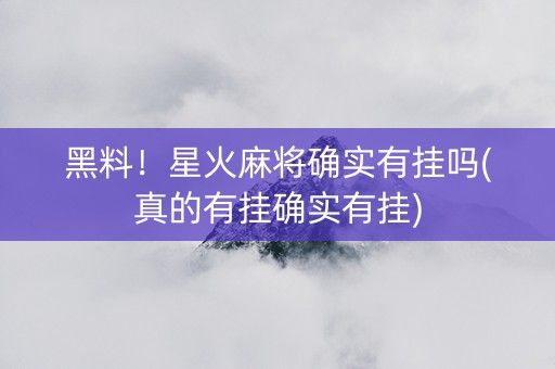 黑料！星火麻将确实有挂吗(真的有挂确实有挂)