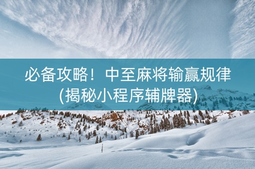 必备攻略！中至麻将输赢规律(揭秘小程序辅牌器)
