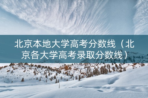北京本地大学高考分数线（北京各大学高考录取分数线）