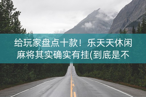 给玩家盘点十款！乐天天休闲麻将其实确实有挂(到底是不是有挂)