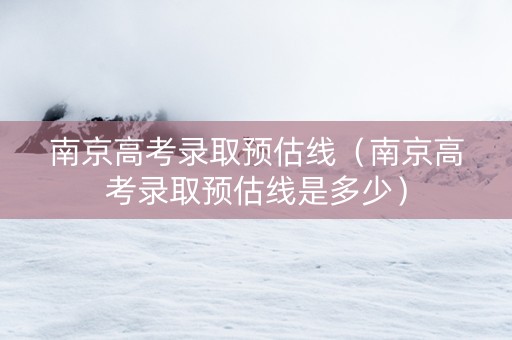 南京高考录取预估线（南京高考录取预估线是多少）