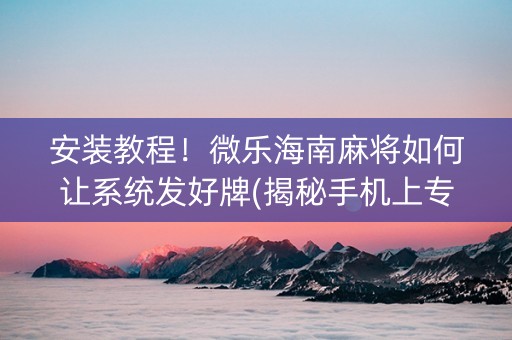 安装教程！微乐海南麻将如何让系统发好牌(揭秘手机上专用神器)