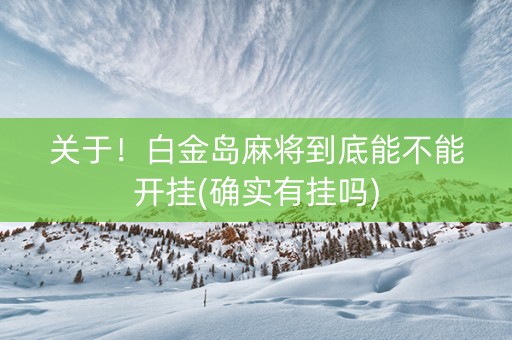 关于！白金岛麻将到底能不能开挂(确实有挂吗)