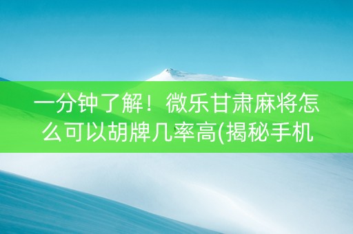 一分钟了解！微乐甘肃麻将怎么可以胡牌几率高(揭秘手机上提高赢的概率)
