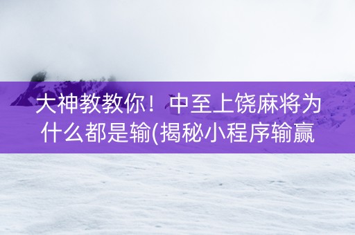 大神教教你！中至上饶麻将为什么都是输(揭秘小程序输赢规律)