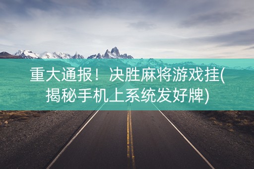 重大通报！决胜麻将游戏挂(揭秘手机上系统发好牌)