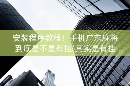 安装程序教程！手机广东麻将到底是不是有挂(其实是有挂的)